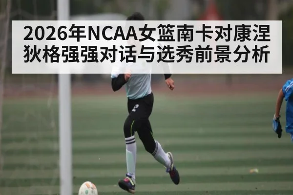 2026年NCAA女篮南卡对康涅狄格强强对话与选秀前景分析
