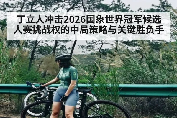 丁立人冲击2026国象世界冠军候选人赛挑战权的中局策略与关键胜负手